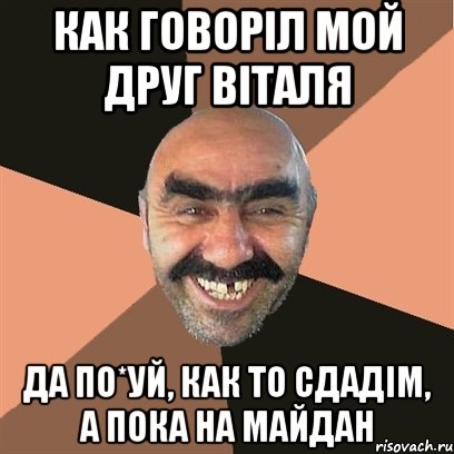 как говоріл мой друг Віталя да по*уй, как то сдадім, а пока на Майдан, Мем Я твой дом труба шатал