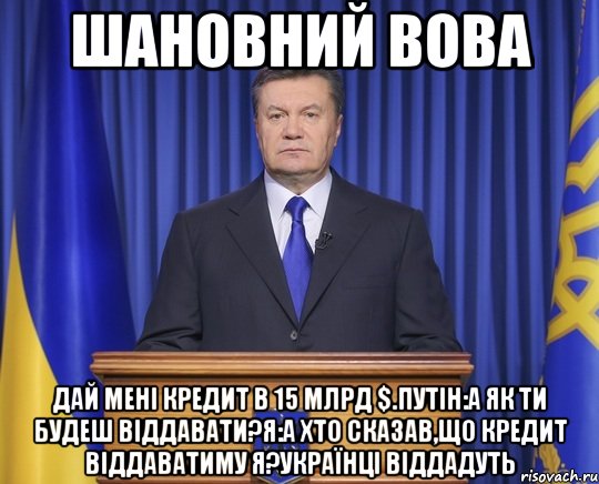 Шановний Вова Дай мені кредит в 15 млрд $.Путін:А як ти будеш віддавати?Я:а хто сказав,що кредит віддаватиму я?Українці віддадуть, Мем Янукович2014