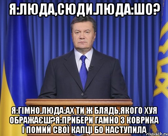 Я:Люда,сюди.Люда:Шо? Я:гімно.Люда:ах ти ж блядь,якого хуя ображаєш?Я:прибери гамно з коврика і помий свої капці бо наступила, Мем Янукович2014