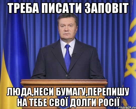 Треба писати заповіт Люда,неси бумагу,перепишу на тебе свої долги Росії, Мем Янукович2014