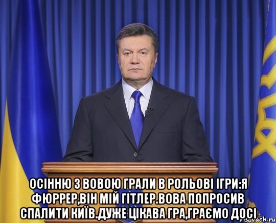  Осінню з Вовою грали в рольові ігри:Я Фюррер,він мій Гітлер.Вова попросив спалити Київ.Дуже цікава гра,граємо досі