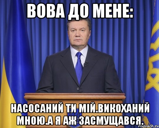 Вова до мене: Насосаний ти мій.Викоханий мною.а я аж засмущався., Мем Янукович2014