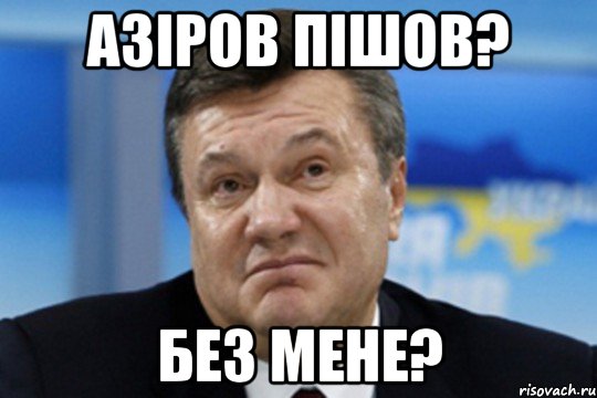 Азіров пішов? Без мене?