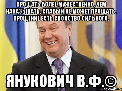 Прощать более мужественно, чем наказывать. Слабый не может прощать. Прощение есть свойство сильного. Янукович В.Ф.©, Мем Янукович