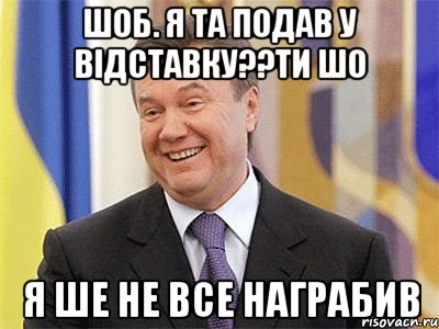 шоб. я та подав у відставку??ти шо я ше не все награбив, Мем Янукович