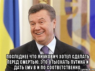  Последнее что Янукович хотел сделать перед смертью, это отыскать Путина и дать ему в и по соответственно., Мем Янукович