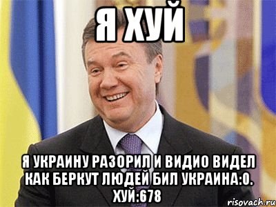 Я хуй Я Украину разорил и видио видел как беркут Людей бил Украина:0. Хуй:678, Мем Янукович