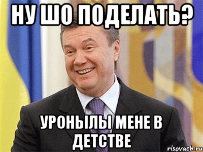 ну шо поделать? уронылы мене в детстве