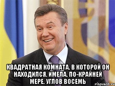  квадратная комната, в которой он находился, имела, по-крайней мере, углов восемь, Мем Янукович