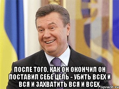  После того, как он окончил он поставил себе цель - убить всех и вся и захватить вся и всех., Мем Янукович