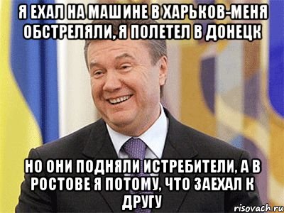 Я ехал на машине в Харьков-меня обстреляли, я полетел в Донецк но они подняли истребители, а в Ростове я потому, что заехал к другу, Мем Янукович