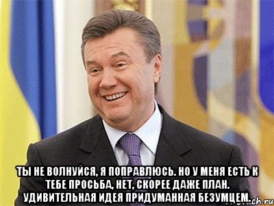  Ты не волнуйся, я поправлюсь. Но у меня есть к тебе просьба, нет, скорее даже план. Удивительная идея придуманная безумцем., Мем Янукович