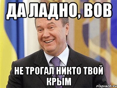 да ладно, вов не трогал никто твой крым, Мем Янукович