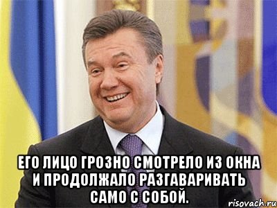  его лицо грозно смотрело из окна и продолжало разгаваривать само с собой.