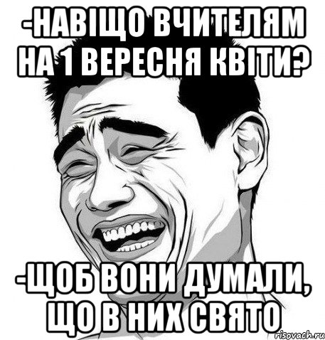 -Навіщо вчителям на 1 вересня квіти? -Щоб вони думали, що в них свято, Мем Яо Мин