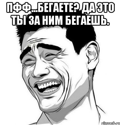 Пфф...бегаете? Да это ты за ним бегаешь. , Мем Яо Мин