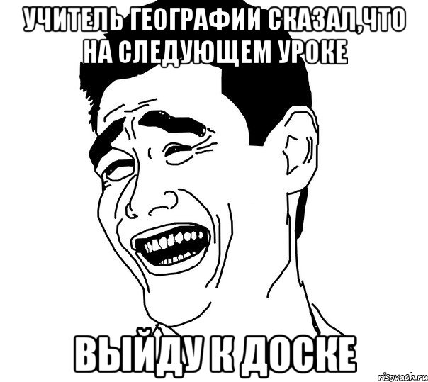 учитель географии сказал,что на следующем уроке выйду к доске, Мем Яо минг