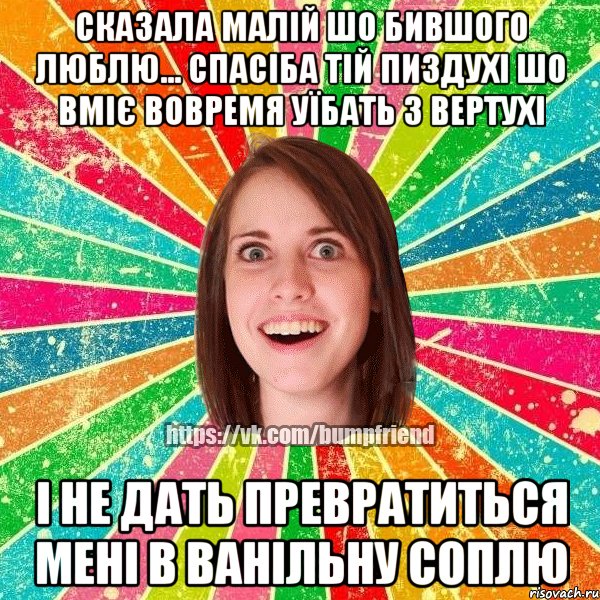 сказала малій шо бившого люблю... спасіба тій пиздухі шо вміє вовремя уїбать з вертухі і не дать превратиться мені в ванільну соплю, Мем Йобнута Подруга ЙоП