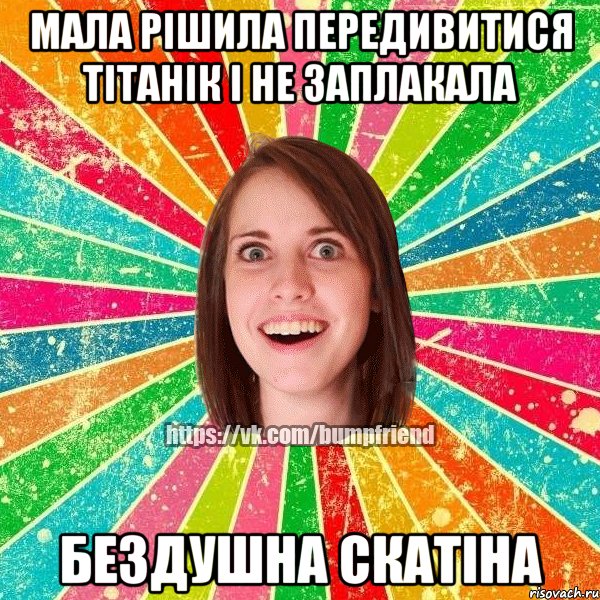 Мала рішила передивитися Тітанік і не заплакала Бездушна скатіна, Мем Йобнута Подруга ЙоП