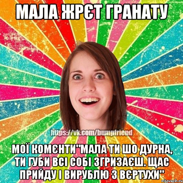 мала жрєт гранату мої комєнти"мала ти шо дурна, ти губи всі собі згризаєш. щас прийду і вирублю з вєртухи", Мем Йобнута Подруга ЙоП