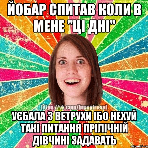 йобар спитав коли в мене "ці дні" уєбала з ветрухи ібо нехуй такі питання прілічній дівчині задавать, Мем Йобнута Подруга ЙоП