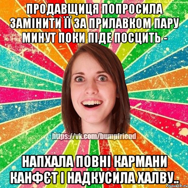 продавщиця попросила замінити її за прилавком пару минут поки піде посцить - напхала повні кармани канфєт і надкусила халву.., Мем Йобнута Подруга ЙоП