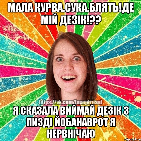 мала курва.сука.блять!Де мій дезік!?? я сказала виймай дезік з пизді йобанаврот я нервнічаю, Мем Йобнута Подруга ЙоП