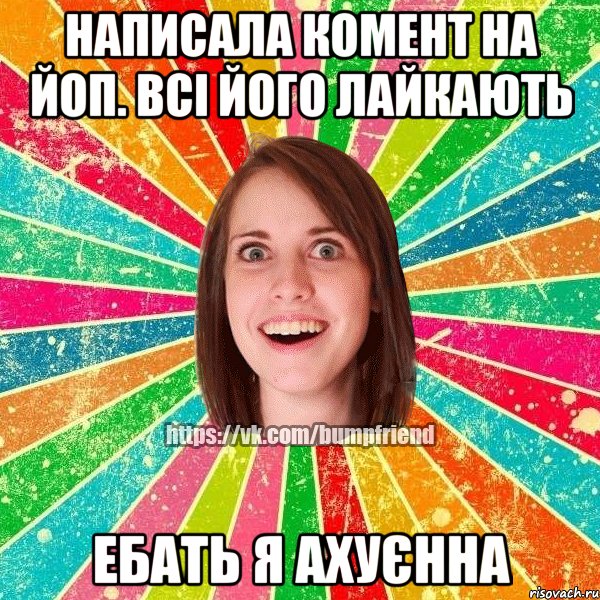 написала комент на ЙОП. Всі його лайкають Ебать я ахуєнна, Мем Йобнута Подруга ЙоП