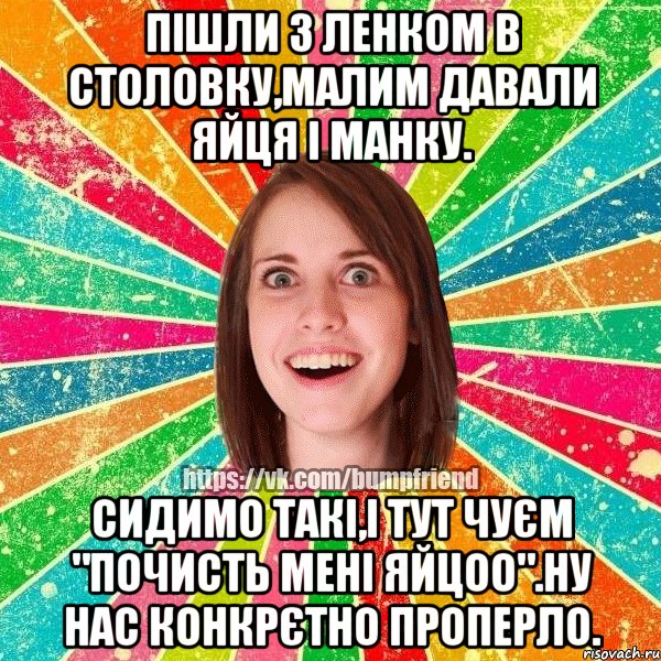 Пішли з Ленком в столовку,малим давали яйця і манку. Сидимо такі,і тут чуєм "почисть мені яйцоо".Ну нас конкрєтно проперло., Мем Йобнута Подруга ЙоП