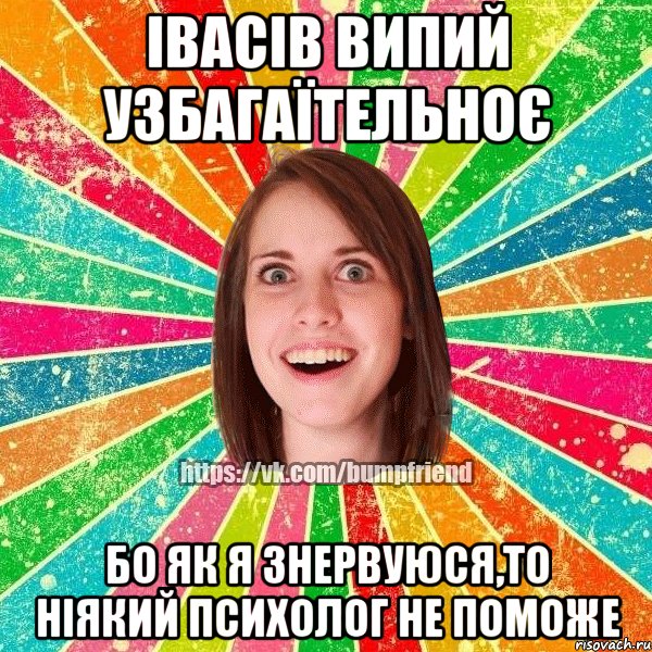 Івасів випий узбагаїтельноє бо як я знервуюся,то ніякий психолог не поможе, Мем Йобнута Подруга ЙоП