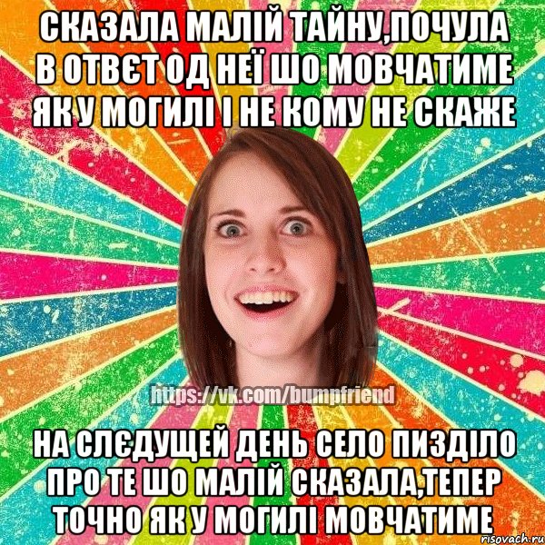 сказала малій тайну,почула в отвєт од неї шо мовчатиме як у могилі і не кому не скаже на слєдущей день село пизділо про те шо малій сказала,тепер точно як у могилі мовчатиме, Мем Йобнута Подруга ЙоП