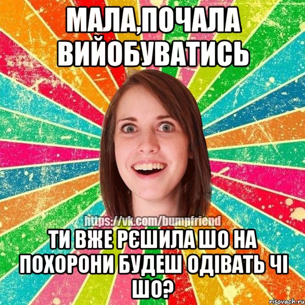 мала,почала вийобуватись ти вже рєшила шо на похорони будеш одівать чі шо?, Мем Йобнута Подруга ЙоП