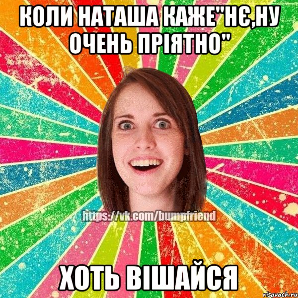 Коли наташа каже"Нє,ну очень пріятно" Хоть вішайся, Мем Йобнута Подруга ЙоП