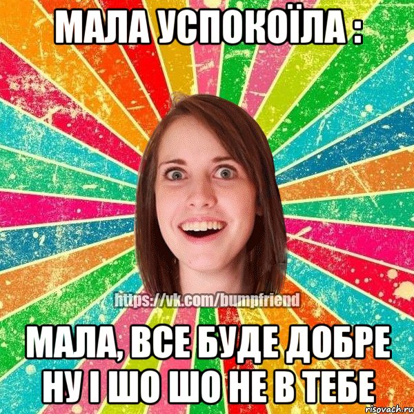 мала успокоїла : мала, все буде добре ну і шо шо не в тебе, Мем Йобнута Подруга ЙоП