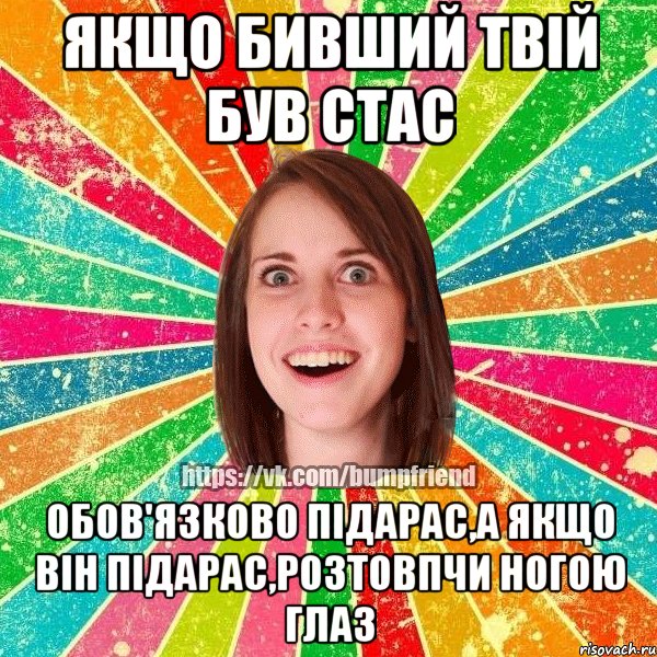 якщо бивший твій був Стас обов'язково підарас,а якщо він підарас,розтовпчи ногою глаз, Мем Йобнута Подруга ЙоП