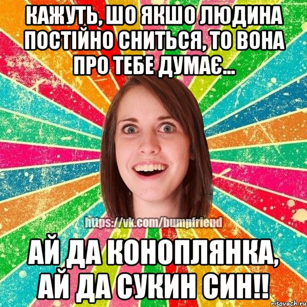 кажуть, шо якшо людина постійно сниться, то вона про тебе думає... ай да коноплянка, ай да сукин син!!, Мем Йобнута Подруга ЙоП