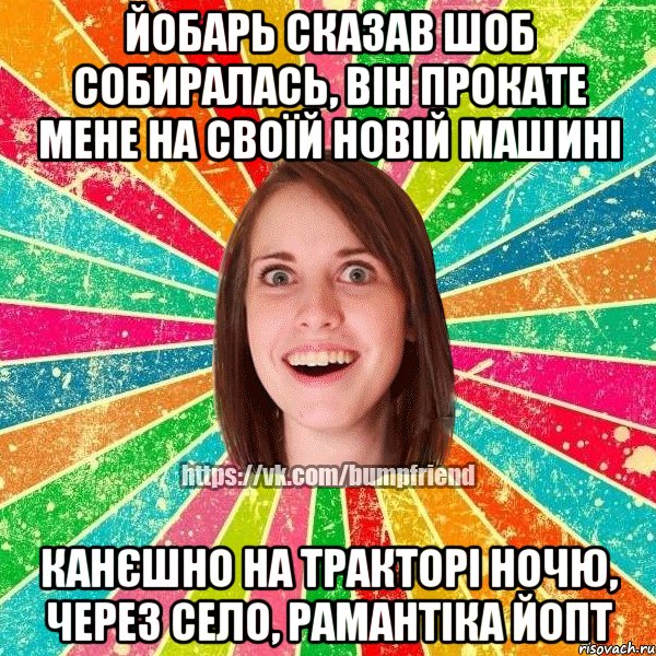 ЙОБАРЬ СКАЗАВ ШОБ СОБИРАЛАСЬ, ВІН ПРОКАТЕ МЕНЕ НА СВОЇЙ НОВІЙ МАШИНІ КАНЄШНО НА ТРАКТОРІ НОЧЮ, ЧЕРЕЗ СЕЛО, РАМАНТІКА ЙОПТ, Мем Йобнута Подруга ЙоП