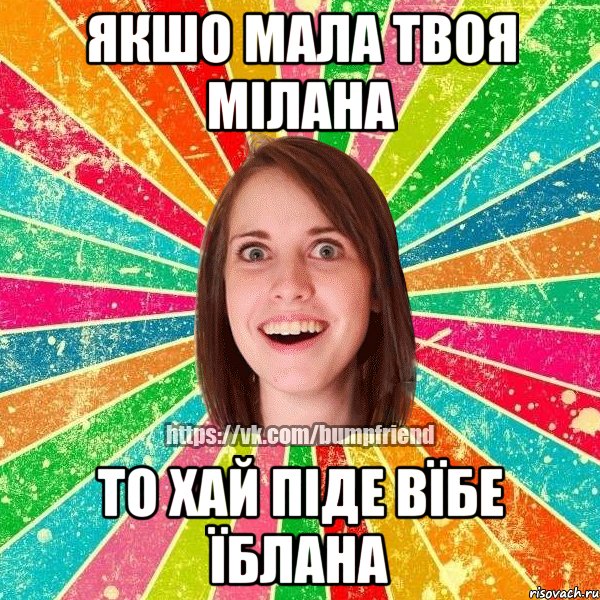 якшо мала твоя мілана то хай піде вїбе їблана, Мем Йобнута Подруга ЙоП