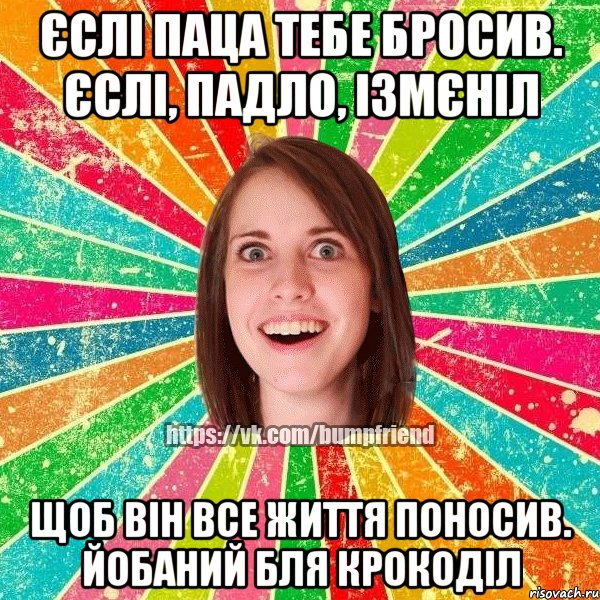 єслi паца тебе бросив. єслi, падло, iзмєнiл щоб вiн все життя поносив. йобаний бля крокодiл, Мем Йобнута Подруга ЙоП