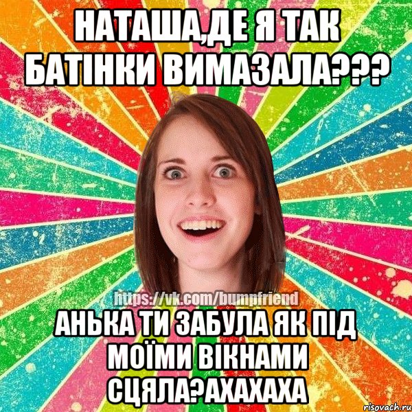 наташа,де я так батінки вимазала??? анька ти забула як під моїми вікнами сцяла?ахахаха, Мем Йобнута Подруга ЙоП