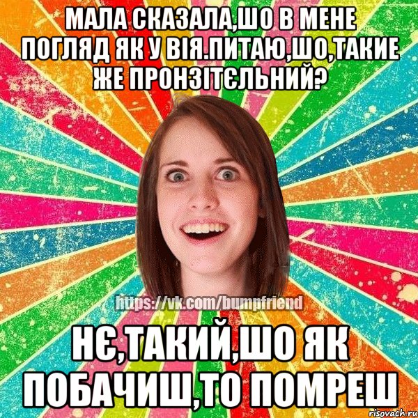 мала сказала,шо в мене погляд як у вія.питаю,шо,такие же пронзітєльний? нє,такий,шо як побачиш,то помреш, Мем Йобнута Подруга ЙоП