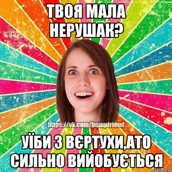 твоя мала нерушак? уїби з вєртухи,ато сильно вийобується, Мем Йобнута Подруга ЙоП