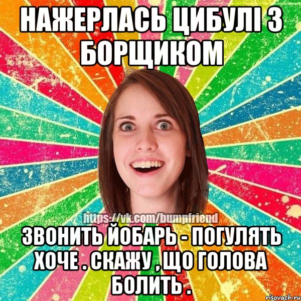 НАЖЕРЛАСЬ ЦИБУЛІ З БОРЩИКОМ ЗВОНИТЬ ЙОБАРЬ - ПОГУЛЯТЬ ХОЧЕ . СКАЖУ , ЩО ГОЛОВА БОЛИТЬ ., Мем Йобнута Подруга ЙоП