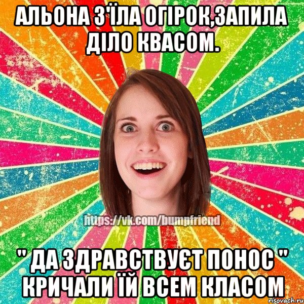 Альона з'їла огірок,запила діло квасом. " да здравствуєт понос " кричали їй всем класом, Мем Йобнута Подруга ЙоП