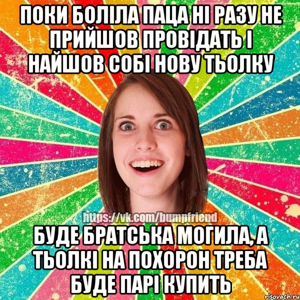 поки боліла паца ні разу не прийшов провідать і найшов собі нову тьолку буде братська могила, а тьолкі на похорон треба буде парі купить, Мем Йобнута Подруга ЙоП