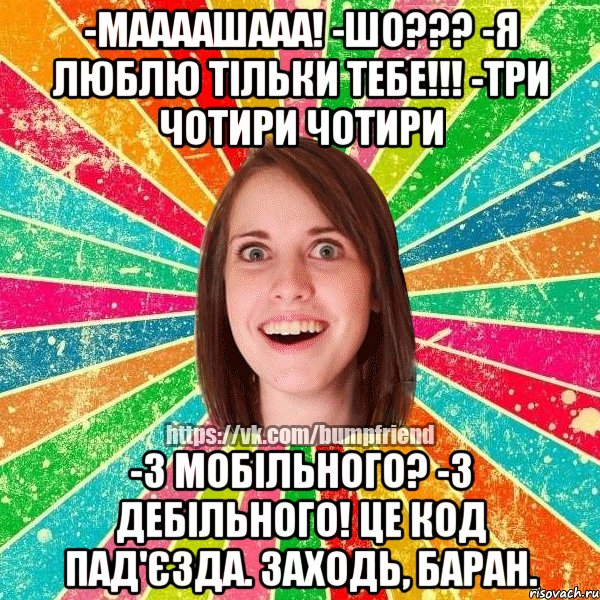 -МААААШААА! -шо??? -я люблю тільки тебе!!! -три чотири чотири -з мобільного? -з дебільного! це код пад'єзда. заходь, баран., Мем Йобнута Подруга ЙоП