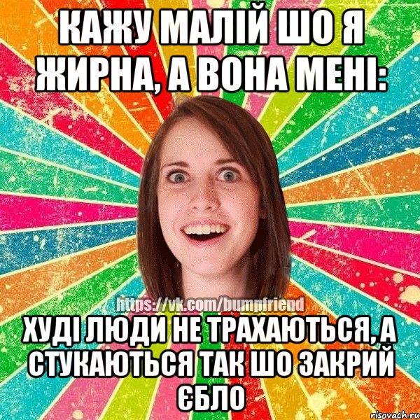 КАЖУ МАЛІЙ ШО Я ЖИРНА, А ВОНА МЕНІ: ХУДІ ЛЮДИ НЕ ТРАХАЮТЬСЯ, А СТУКАЮТЬСЯ ТАК ШО ЗАКРИЙ ЄБЛО, Мем Йобнута Подруга ЙоП