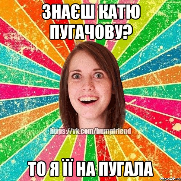 ЗНАЄШ КАТЮ ПУГАЧОВУ? ТО Я ЇЇ НА ПУГАЛА, Мем Йобнута Подруга ЙоП