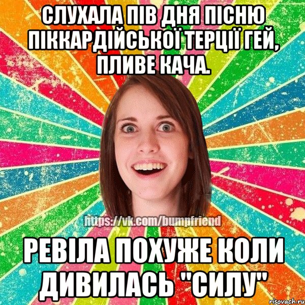 Слухала пів дня пісню Піккардійської терції Гей, пливе кача. ревіла похуже коли дивилась "Силу", Мем Йобнута Подруга ЙоП