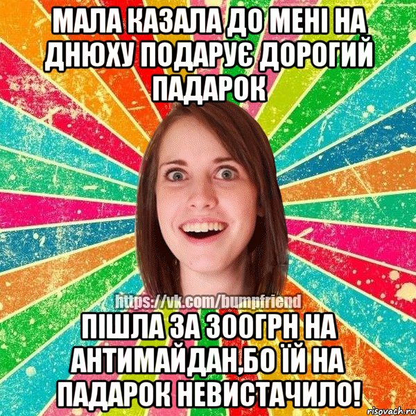 Мала казала до мені на Днюху подарує дорогий падарок Пішла за 300грн на Антимайдан,бо їй на падарок невистачило!, Мем Йобнута Подруга ЙоП